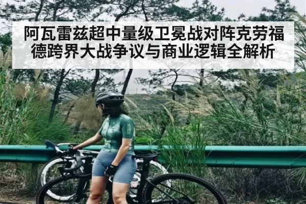 阿瓦雷兹超中量级卫冕战对阵克劳福德跨界大战争议与商业逻辑全解析